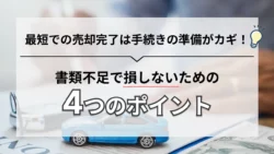 車の売却を素早く完了させるには、必要書類を不備なくそろえることが大切です。