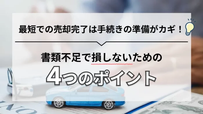 車の売却を素早く完了させるには、必要書類を不備なくそろえることが大切です。